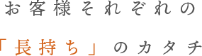 お客様それぞれの「長持ち」のカタチ