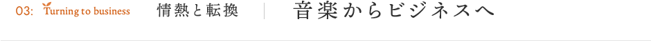 Episode03 情熱と転換 音楽からビジネスへ